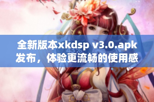 全新版本xkdsp v3.0.apk发布，体验更流畅的使用感受