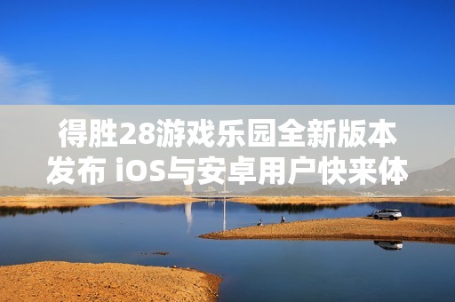 得胜28游戏乐园全新版本发布 iOS与安卓用户快来体验最新玩法！
