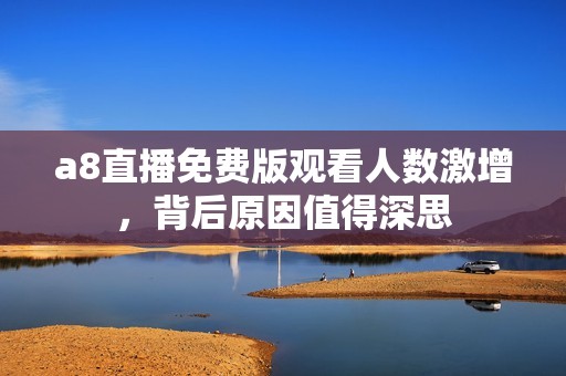 a8直播免费版观看人数激增，背后原因值得深思