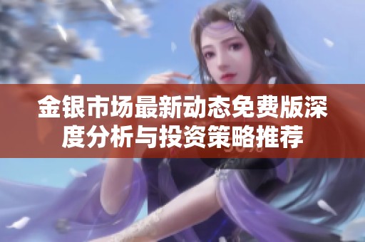 金银市场最新动态免费版深度分析与投资策略推荐