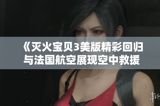 《灭火宝贝3美版精彩回归 与法国航空展现空中救援新篇章》