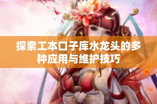 探索工本口子库水龙头的多种应用与维护技巧