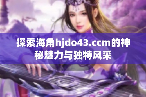 探索海角hjdo43.ccm的神秘魅力与独特风采