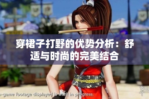穿裙子打野的优势分析：舒适与时尚的完美结合