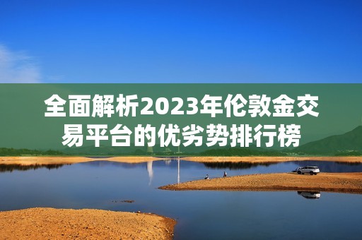 全面解析2023年伦敦金交易平台的优劣势排行榜