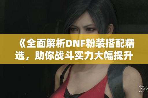 《全面解析DNF粉装搭配精选，助你战斗实力大幅提升！》