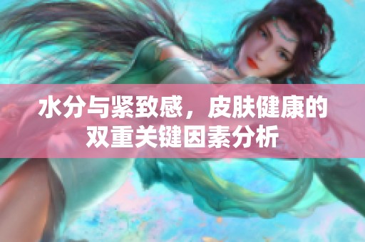 水分与紧致感，皮肤健康的双重关键因素分析
