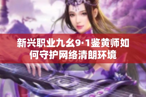 新兴职业九幺9·1鉴黄师如何守护网络清朗环境