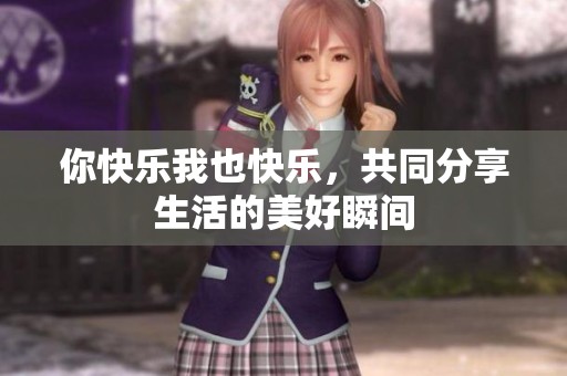 你快乐我也快乐，共同分享生活的美好瞬间