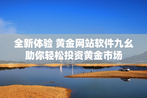 全新体验 黄金网站软件九幺助你轻松投资黄金市场