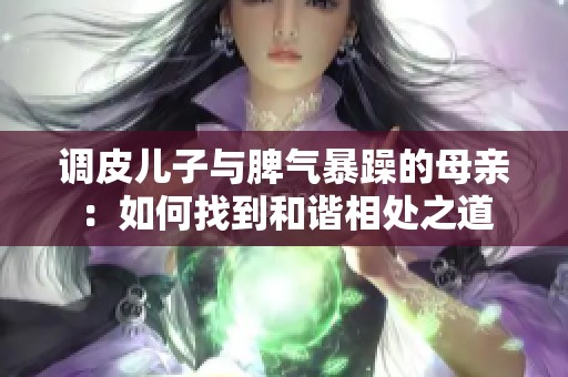调皮儿子与脾气暴躁的母亲：如何找到和谐相处之道