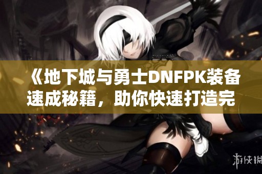 《地下城与勇士DNFPK装备速成秘籍，助你快速打造完美装备》