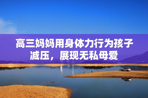 高三妈妈用身体力行为孩子减压，展现无私母爱