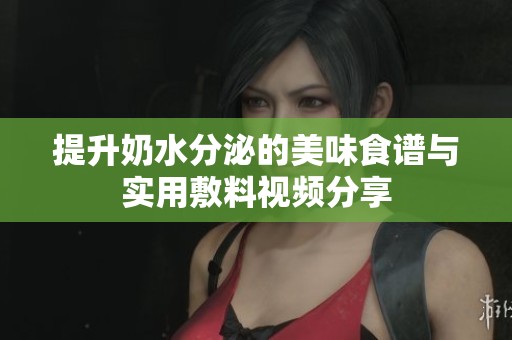 提升奶水分泌的美味食谱与实用敷料视频分享