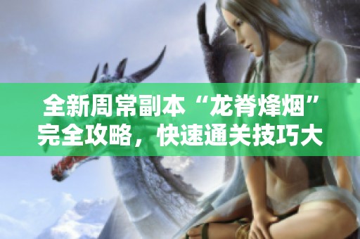 全新周常副本“龙脊烽烟”完全攻略，快速通关技巧大揭秘！