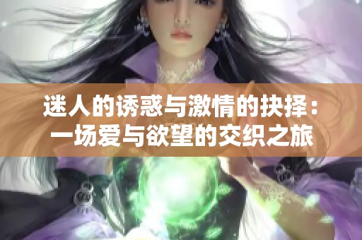 迷人的诱惑与激情的抉择：一场爱与欲望的交织之旅
