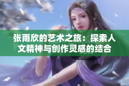 张雨欣的艺术之旅：探索人文精神与创作灵感的结合