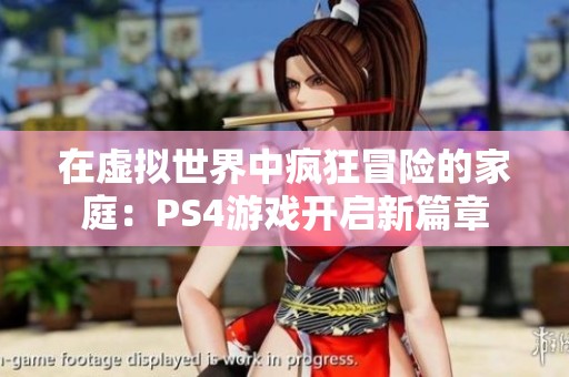 在虚拟世界中疯狂冒险的家庭：PS4游戏开启新篇章