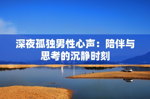 深夜孤独男性心声：陪伴与思考的沉静时刻