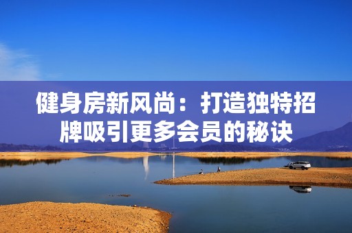 健身房新风尚：打造独特招牌吸引更多会员的秘诀