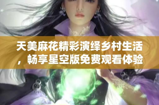 天美麻花精彩演绎乡村生活，畅享星空版免费观看体验