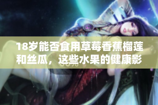 18岁能否食用草莓香蕉榴莲和丝瓜，这些水果的健康影响解析