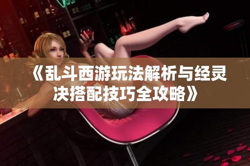 《乱斗西游玩法解析与经灵决搭配技巧全攻略》