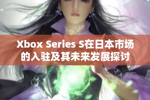 Xbox Series S在日本市场的入驻及其未来发展探讨