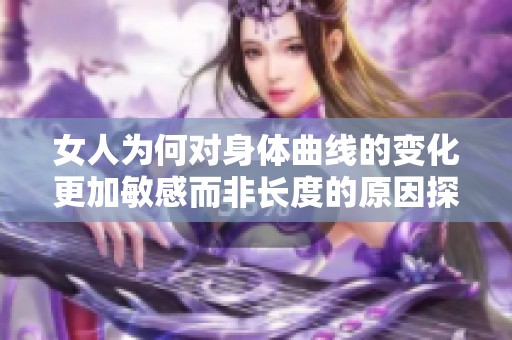 女人为何对身体曲线的变化更加敏感而非长度的原因探究