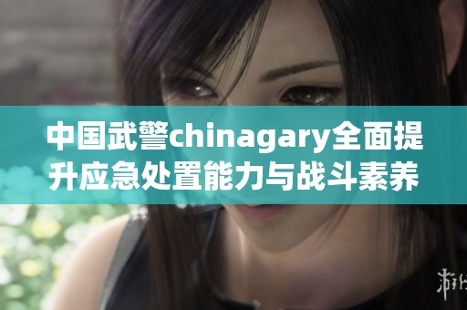 中国武警chinagary全面提升应急处置能力与战斗素养