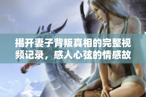 揭开妻子背叛真相的完整视频记录，感人心弦的情感故事
