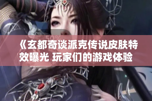 《玄都奇谈派克传说皮肤特效曝光 玩家们的游戏体验又升级了》