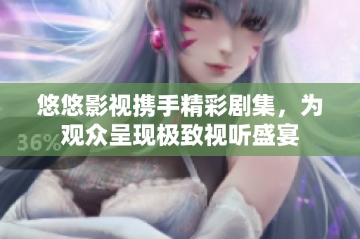 悠悠影视携手精彩剧集，为观众呈现极致视听盛宴
