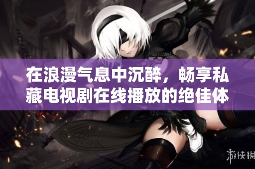在浪漫气息中沉醉，畅享私藏电视剧在线播放的绝佳体验