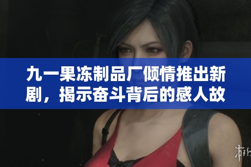 九一果冻制品厂倾情推出新剧，揭示奋斗背后的感人故事