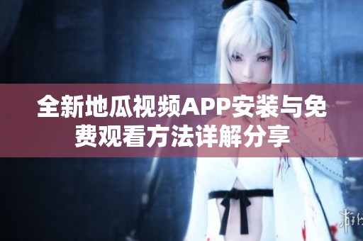 全新地瓜视频APP安装与免费观看方法详解分享