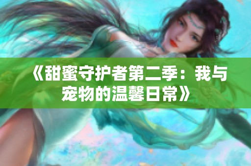 《甜蜜守护者第二季：我与宠物的温馨日常》