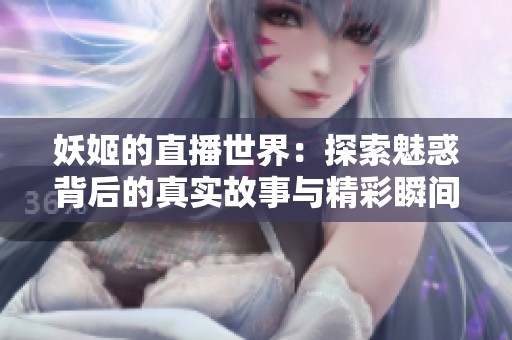 妖姬的直播世界：探索魅惑背后的真实故事与精彩瞬间