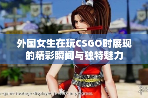 外国女生在玩CSGO时展现的精彩瞬间与独特魅力