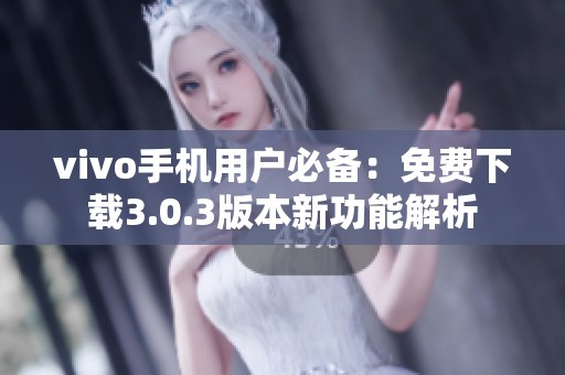 vivo手机用户必备：免费下载3.0.3版本新功能解析