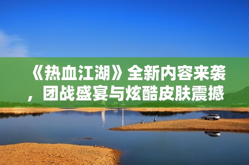 《热血江湖》全新内容来袭，团战盛宴与炫酷皮肤震撼登场！
