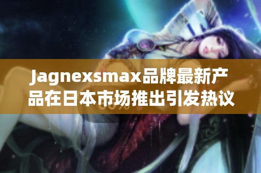 Jagnexsmax品牌最新产品在日本市场推出引发热议