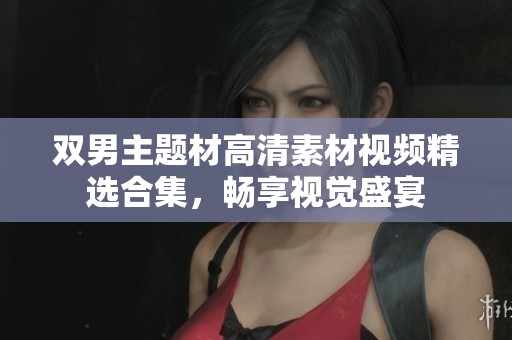 双男主题材高清素材视频精选合集，畅享视觉盛宴