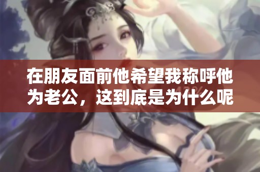 在朋友面前他希望我称呼他为老公，这到底是为什么呢