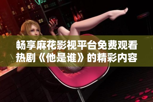 畅享麻花影视平台免费观看热剧《他是谁》的精彩内容