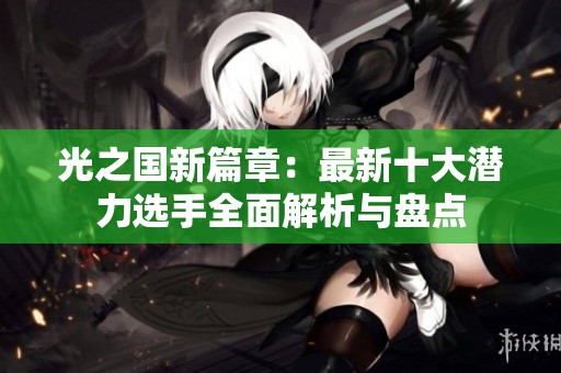 光之国新篇章：最新十大潜力选手全面解析与盘点