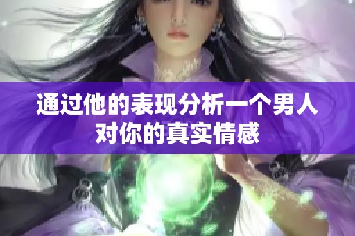 通过他的表现分析一个男人对你的真实情感