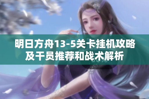 明日方舟13-5关卡挂机攻略及干员推荐和战术解析