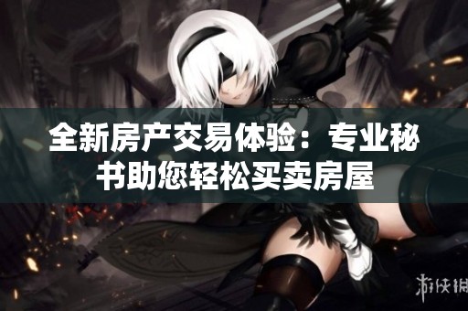 全新房产交易体验：专业秘书助您轻松买卖房屋
