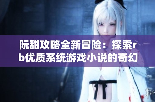 阮甜攻略全新冒险：探索rb优质系统游戏小说的奇幻世界